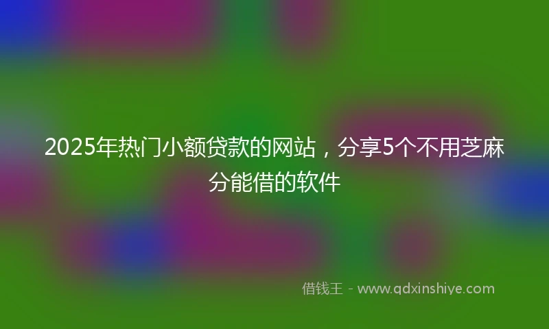 2025年热门小额贷款的网站，分享5个不用芝麻分能借的软件