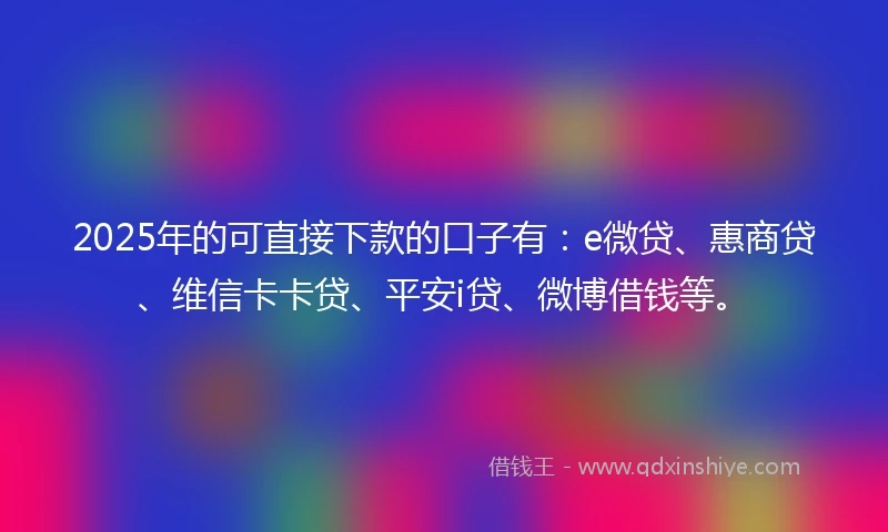 2025年的可直接下款的口子有：e微贷、惠商贷、维信卡卡贷、平安i贷、微博借钱等。