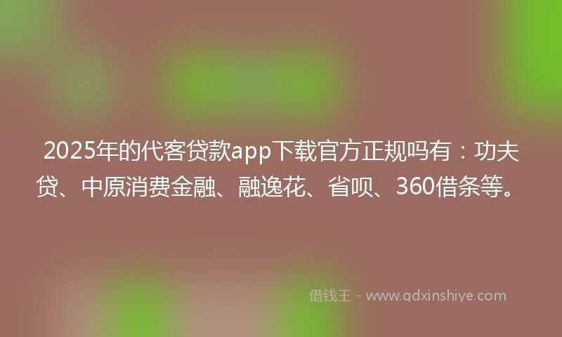 2025年的代客贷款app下载官方正规吗有：功夫贷、中原消费金融、融逸花、省呗、360借条等。