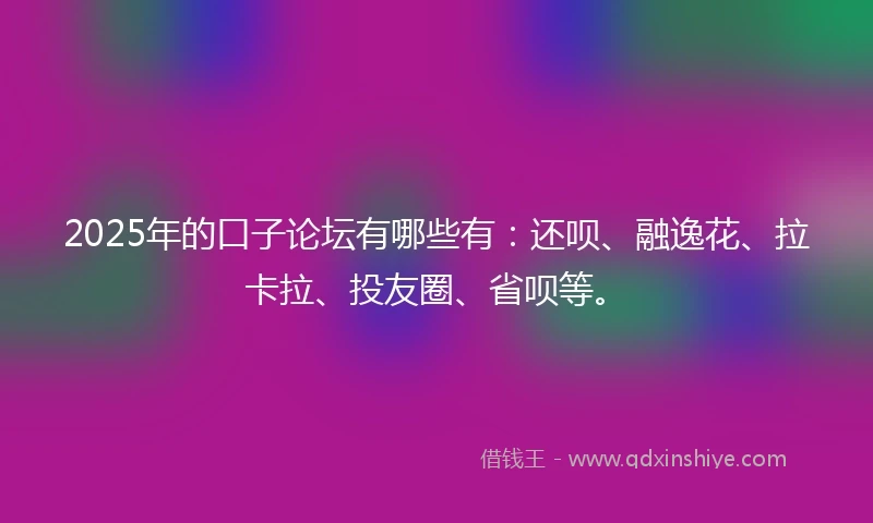2025年的口子论坛有哪些有：还呗、融逸花、拉卡拉、投友圈、省呗等。