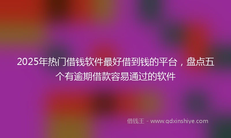 2025年热门借钱软件最好借到钱的平台，盘点五个有逾期借款容易通过的软件