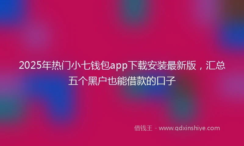 2025年热门小七钱包app下载安装最新版，汇总五个黑户也能借款的口子