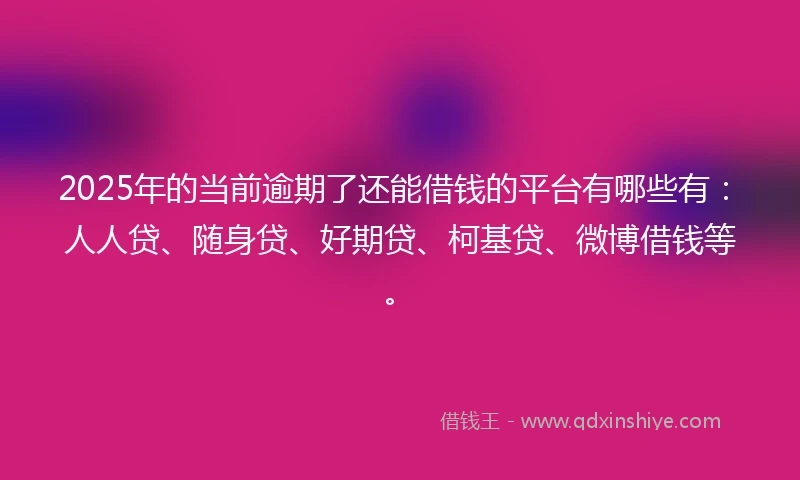 2025年的当前逾期了还能借钱的平台有哪些有：人人贷、随身贷、好期贷、柯基贷、微博借钱等。