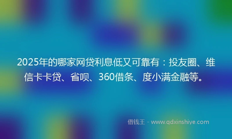 2025年的哪家网贷利息低又可靠有:投友圈、维信卡卡贷、省呗、360借条、度小满金融等。