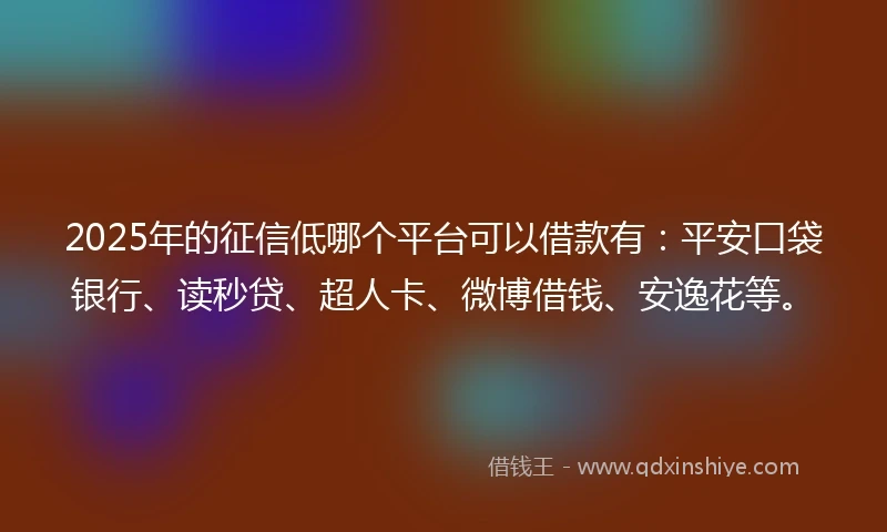 2025年的征信低哪个平台可以借款有：平安口袋银行、读秒贷、超人卡、微博借钱、安逸花等。
