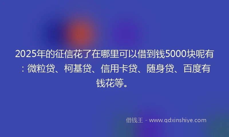 2025年的征信花了在哪里可以借到钱5000块呢有：微粒贷、柯基贷、信用卡贷、随身贷、百度有钱花等。