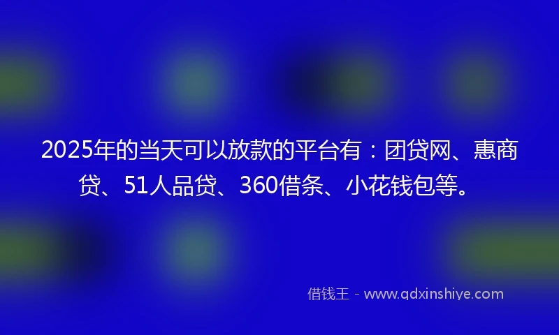 2025年的当天可以放款的平台有：团贷网、惠商贷、51人品贷、360借条、小花钱包等。