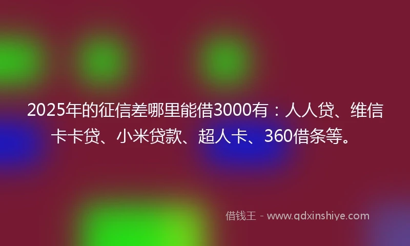 2025年的征信差哪里能借3000有：人人贷、维信卡卡贷、小米贷款、超人卡、360借条等。