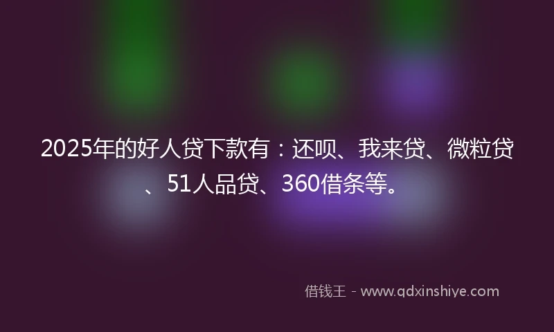 2025年的好人贷下款有:还呗、我来贷、微粒贷、51人品贷、360借条等。