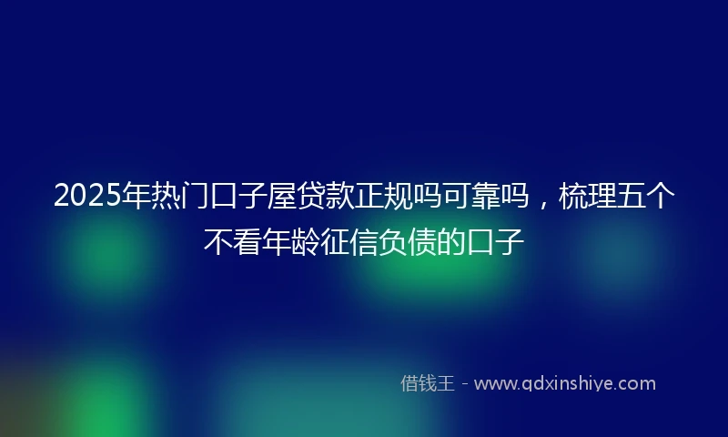 2025年热门口子屋贷款正规吗可靠吗，梳理五个不看年龄征信负债的口子