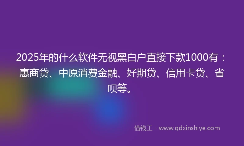 2025年的什么软件无视黑白户直接下款1000有：惠商贷、中原消费金融、好期贷、信用卡贷、省呗等。