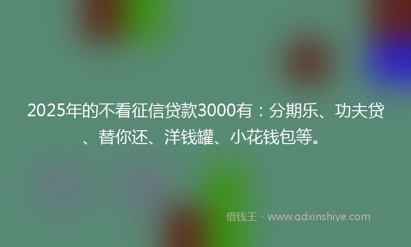2025年的不看征信贷款3000有：分期乐、功夫贷、替你还、洋钱罐、小花钱包等。