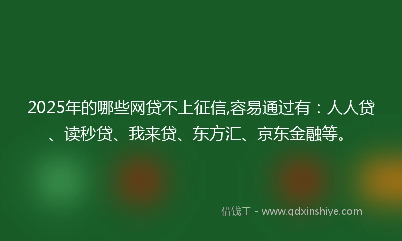 2025年的哪些网贷不上征信,容易通过有：人人贷、读秒贷、我来贷、东方汇、京东金融等。