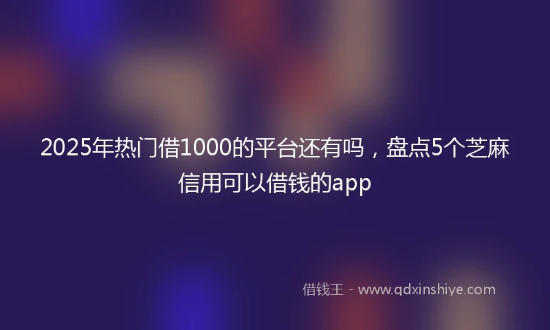 2025年热门借1000的平台还有吗，盘点5个芝麻信用可以借钱的app