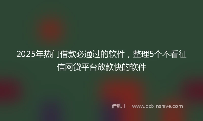 2025年热门借款必通过的软件，整理5个不看征信网贷平台放款快的软件