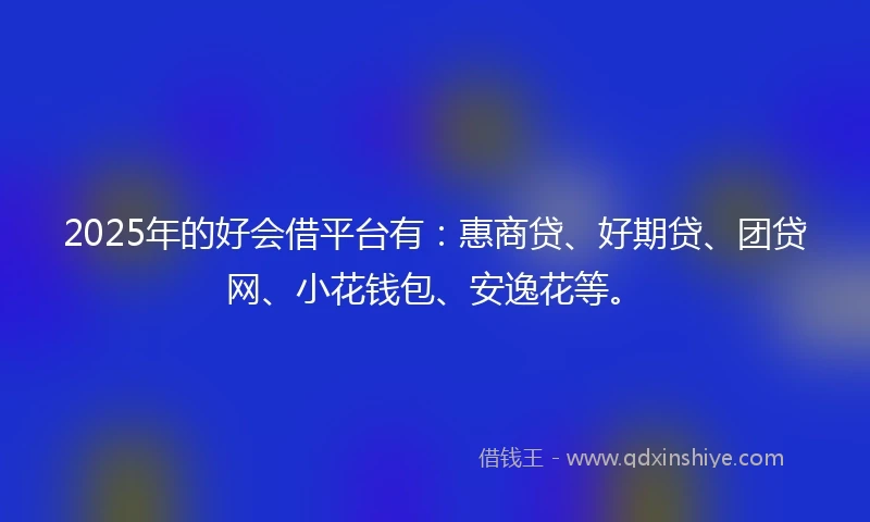 2025年的好会借平台有：惠商贷、好期贷、团贷网、小花钱包、安逸花等。