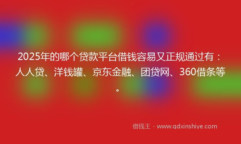 2025年的哪个贷款平台借钱容易又正规通过有：人人贷、洋钱罐、京东金融、团贷网、360借条等。