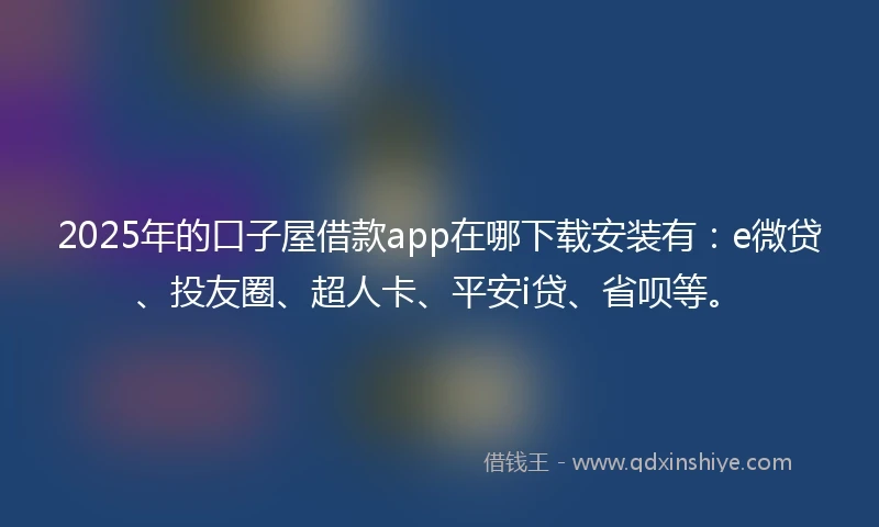 2025年的口子屋借款app在哪下载安装有：e微贷、投友圈、超人卡、平安i贷、省呗等。