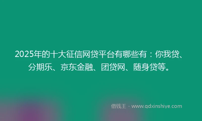 2025年的十大征信网贷平台有哪些有：你我贷、分期乐、京东金融、团贷网、随身贷等。