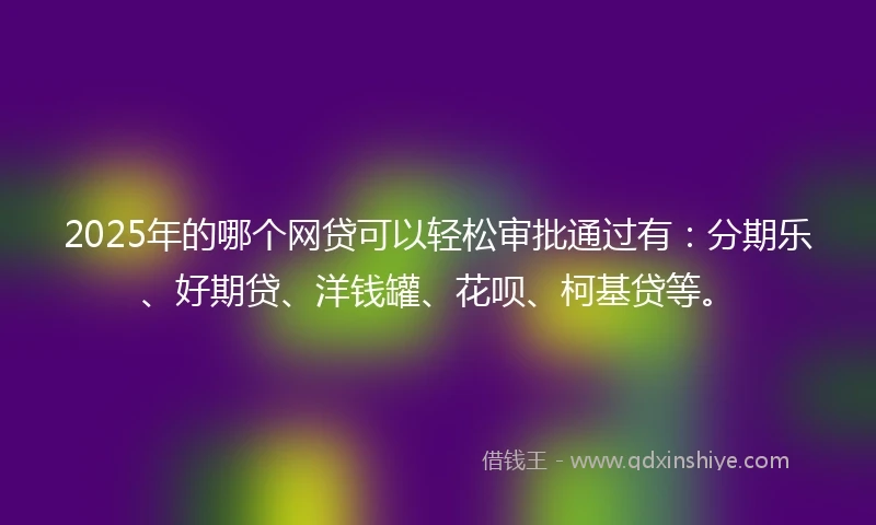 2025年的哪个网贷可以轻松审批通过有：分期乐、好期贷、洋钱罐、花呗、柯基贷等。