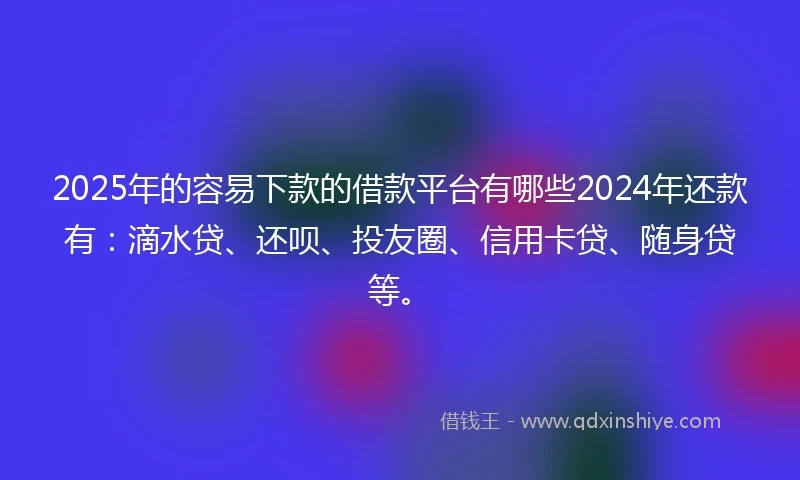 2025年的容易下款的借款平台有哪些2024年还款有：滴水贷、还呗、投友圈、信用卡贷、随身贷等。