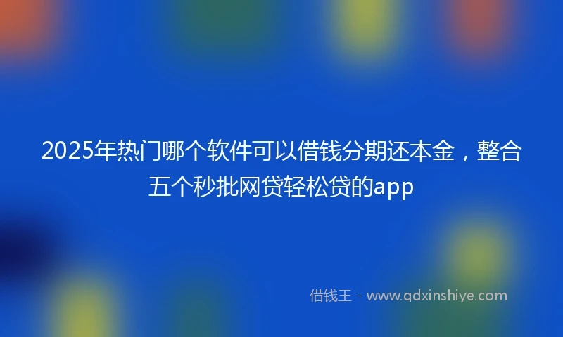 2025年热门哪个软件可以借钱分期还本金，整合五个秒批网贷轻松贷的app