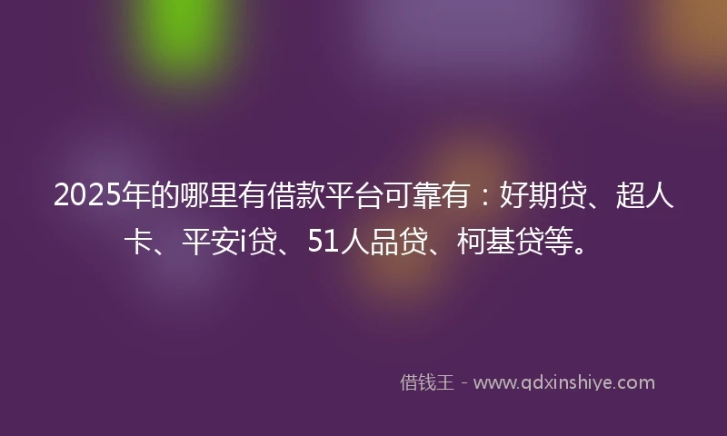 2025年的哪里有借款平台可靠有：好期贷、超人卡、平安i贷、51人品贷、柯基贷等。