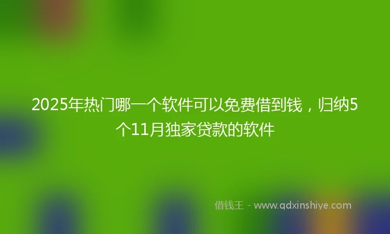 2025年热门哪一个软件可以免费借到钱，归纳5个11月独家贷款的软件