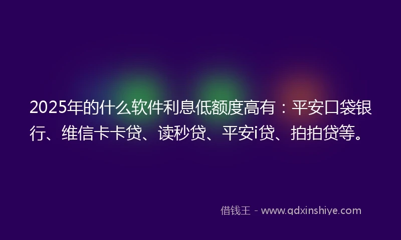 2025年的什么软件利息低额度高有：平安口袋银行、维信卡卡贷、读秒贷、平安i贷、拍拍贷等。