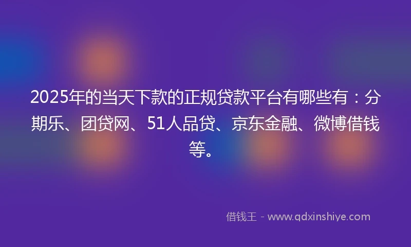 2025年的当天下款的正规贷款平台有哪些有：分期乐、团贷网、51人品贷、京东金融、微博借钱等。