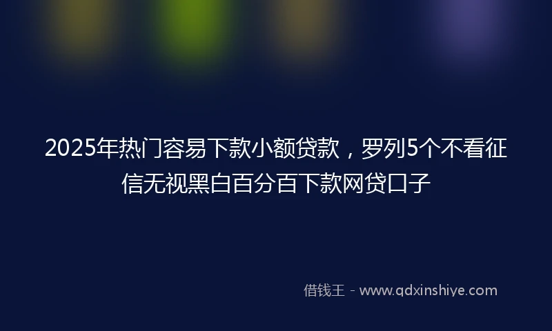 2025年热门容易下款小额贷款，罗列5个不看征信无视黑白百分百下款网贷口子