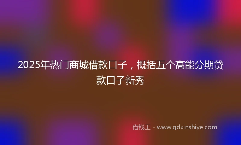2025年热门商城借款口子，概括五个高能分期贷款口子新秀