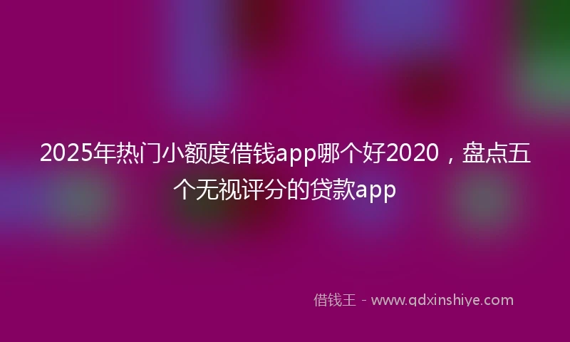 2025年热门小额度借钱app哪个好2020，盘点五个无视评分的贷款app