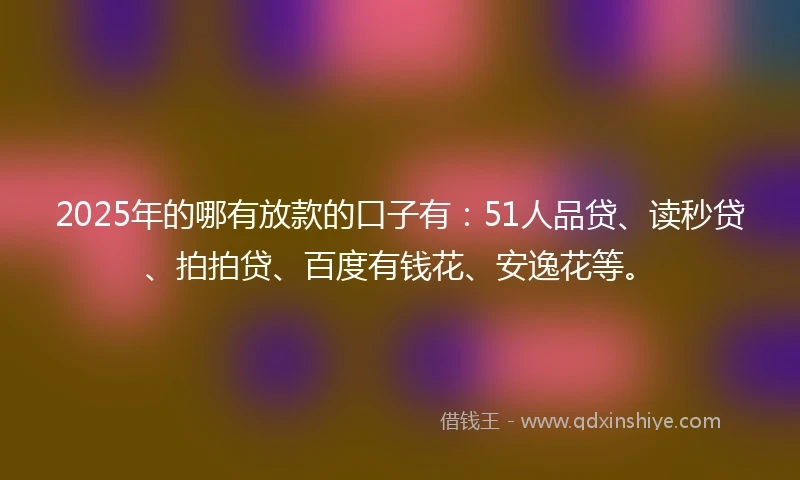 2025年的哪有放款的口子有：51人品贷、读秒贷、拍拍贷、百度有钱花、安逸花等。