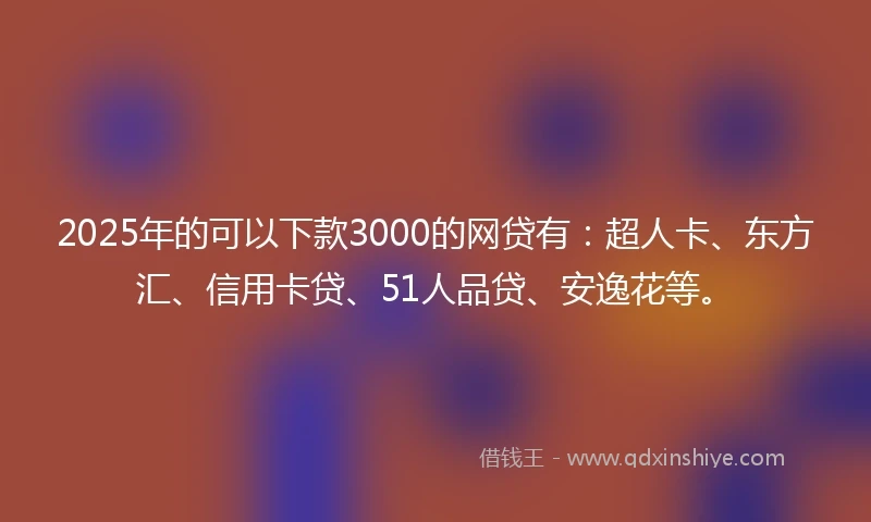 2025年的可以下款3000的网贷有：超人卡、东方汇、信用卡贷、51人品贷、安逸花等。
