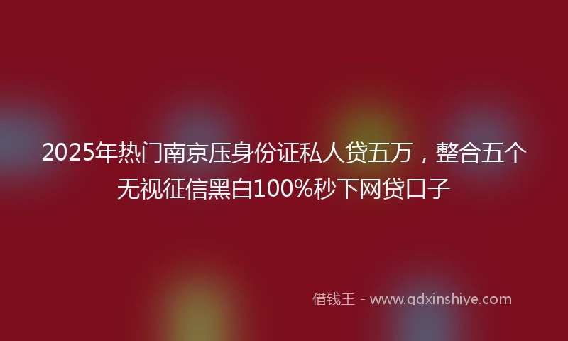 2025年热门南京压身份证私人贷五万，整合五个无视征信黑白100%秒下网贷口子