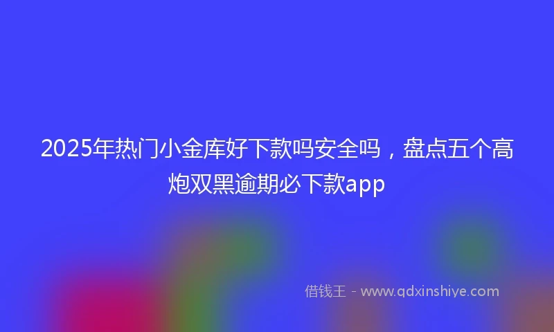 2025年热门小金库好下款吗安全吗，盘点五个高炮双黑逾期必下款app