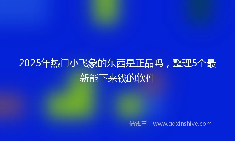 2025年热门小飞象的东西是正品吗，整理5个最新能下来钱的软件