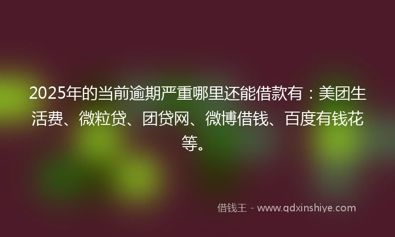 2025年的当前逾期严重哪里还能借款有：美团生活费、微粒贷、团贷网、微博借钱、百度有钱花等。