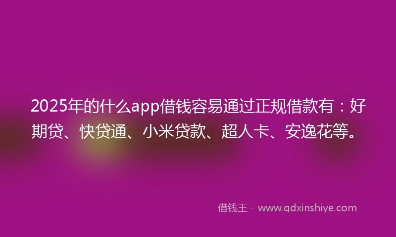 2025年的什么app借钱容易通过正规借款有：好期贷、快贷通、小米贷款、超人卡、安逸花等。