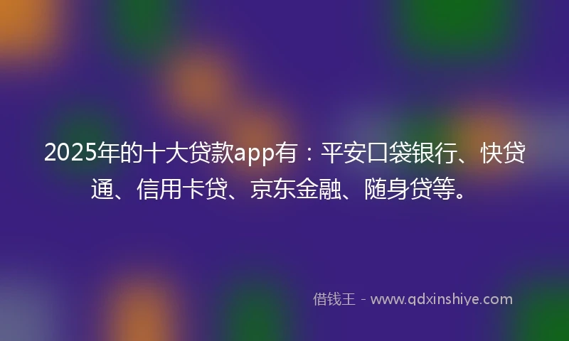 2025年的十大贷款app有：平安口袋银行、快贷通、信用卡贷、京东金融、随身贷等。