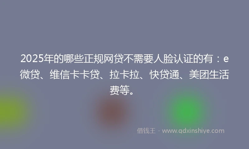 2025年的哪些正规网贷不需要人脸认证的有：e微贷、维信卡卡贷、拉卡拉、快贷通、美团生活费等。
