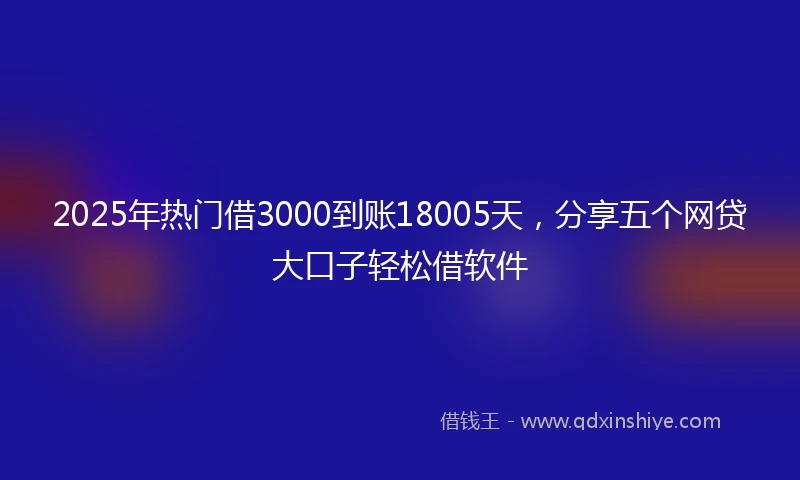 2025年热门借3000到账18005天，分享五个网贷大口子轻松借软件