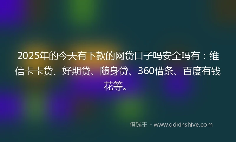 2025年的今天有下款的网贷口子吗安全吗有：维信卡卡贷、好期贷、随身贷、360借条、百度有钱花等。