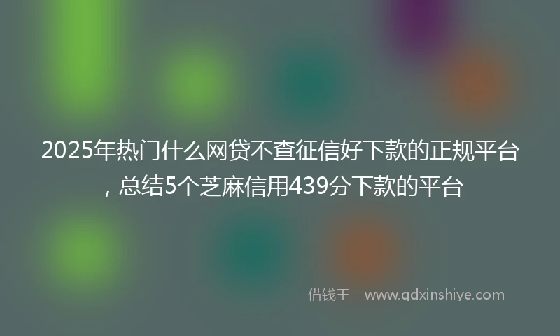 2025年热门什么网贷不查征信好下款的正规平台，总结5个芝麻信用439分下款的平台