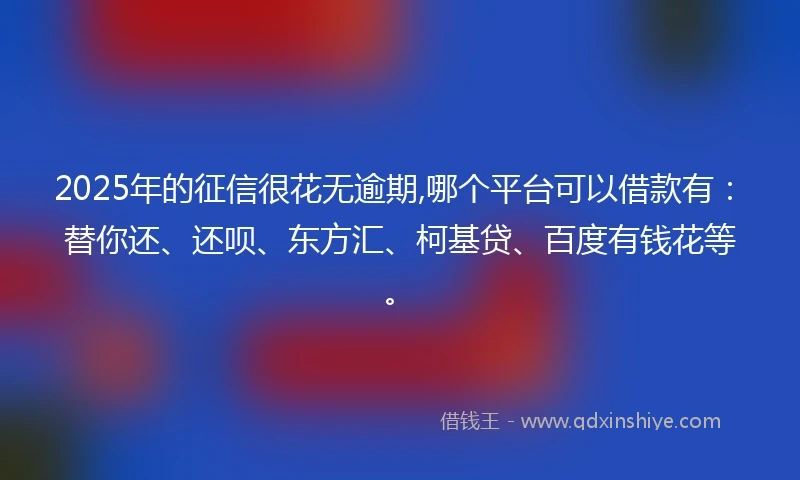 2025年的征信很花无逾期,哪个平台可以借款有：替你还、还呗、东方汇、柯基贷、百度有钱花等。