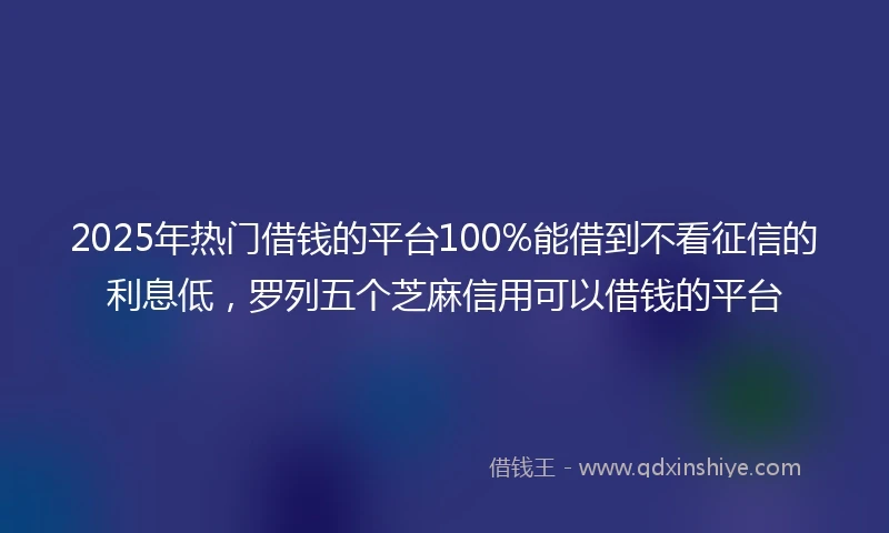 2025年热门借钱的平台100%能借到不看征信的利息低，罗列五个芝麻信用可以借钱的平台