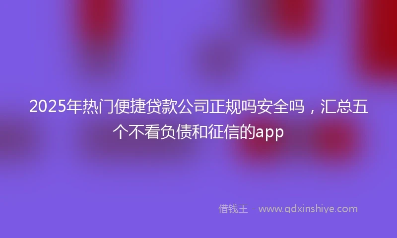 2025年热门便捷贷款公司正规吗安全吗，汇总五个不看负债和征信的app