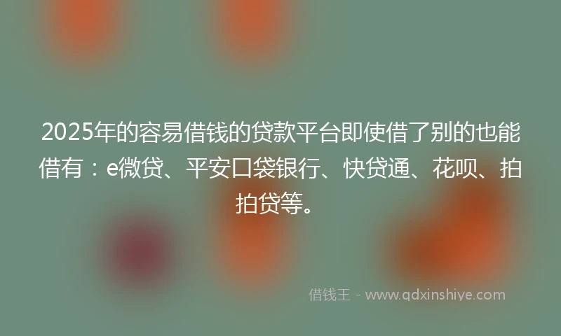 2025年的容易借钱的贷款平台即使借了别的也能借有:e微贷、平安口袋银行、快贷通、花呗、拍拍贷等。
