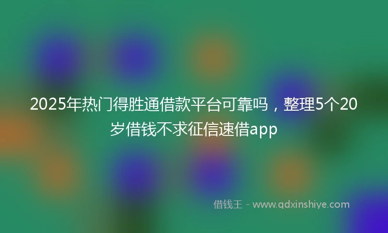 2025年热门得胜通借款平台可靠吗，整理5个20岁借钱不求征信速借app